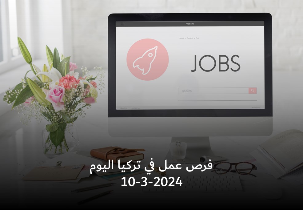 فرص عمل في تركيا اليوم الاحد 10-03-2024